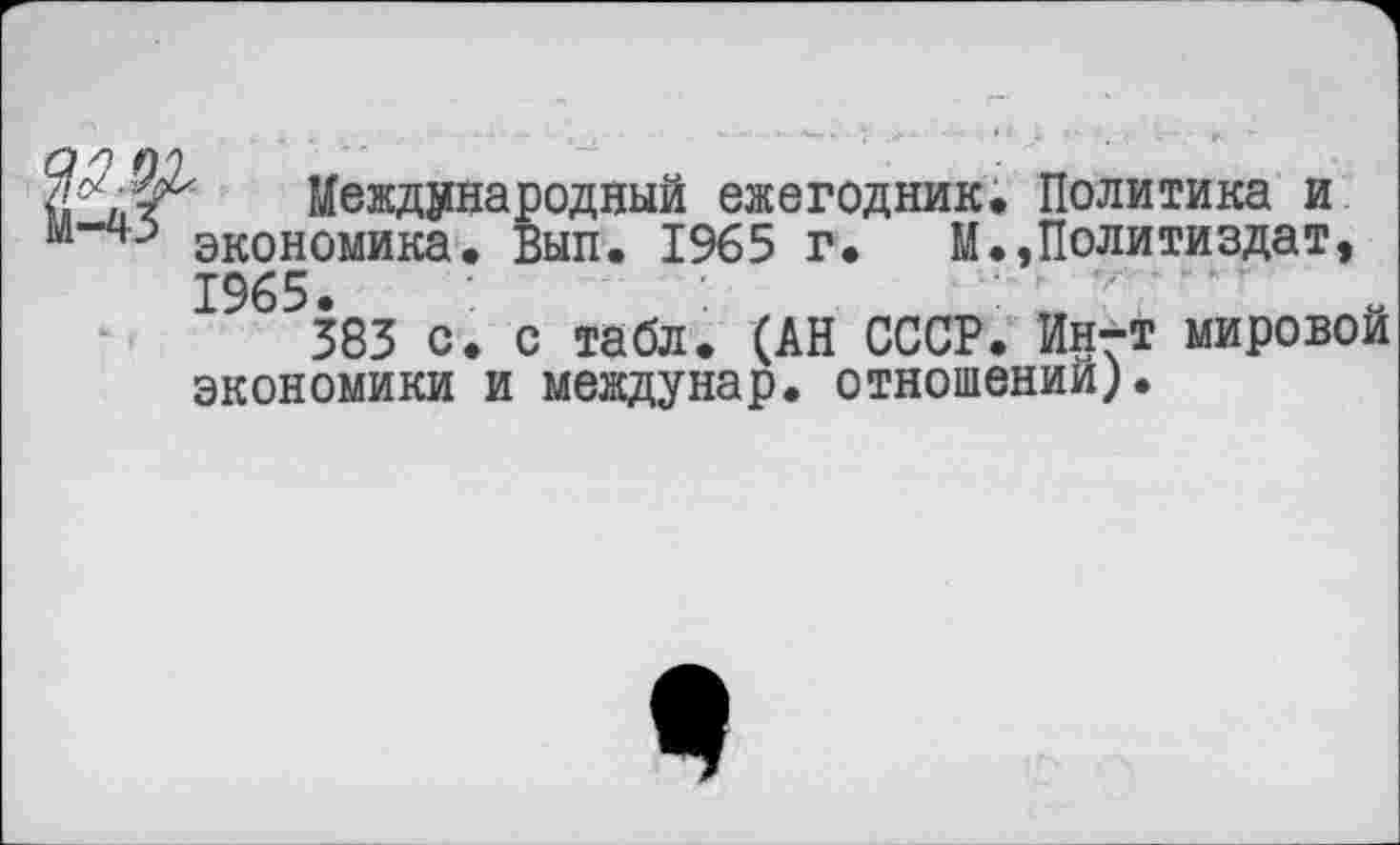 ﻿Международный ежегодник. Политика и экономика. Вып. 1965 г. М.,Политиздат, 1965 г "
383 с. с табл. (АН СССР. Ин-т мировой экономики и междунар. отношении;.
*